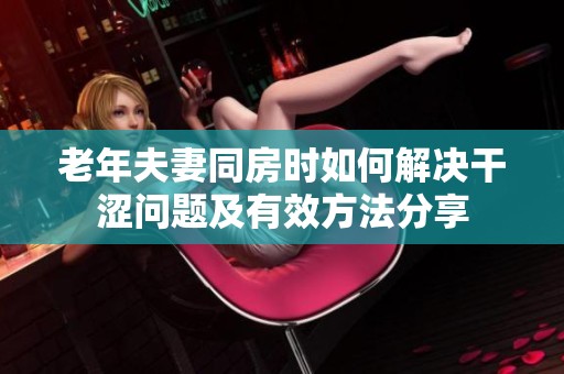 老年夫妻同房时如何解决干涩问题及有效方法分享
