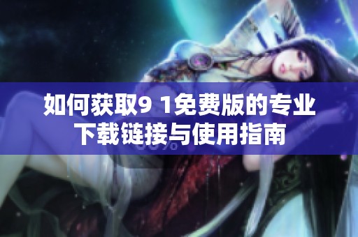 如何获取9 1免费版的专业下载链接与使用指南