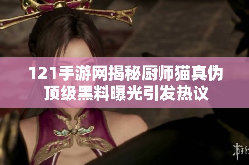 121手游网揭秘厨师猫真伪 顶级黑料曝光引发热议