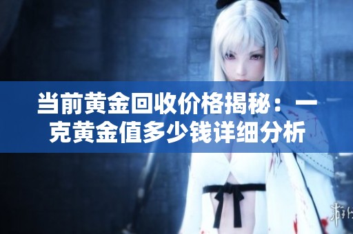 当前黄金回收价格揭秘：一克黄金值多少钱详细分析