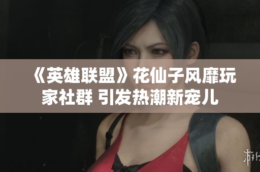 《英雄联盟》花仙子风靡玩家社群 引发热潮新宠儿