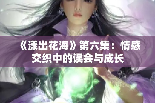 《漾出花海》第六集：情感交织中的误会与成长
