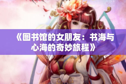 《图书馆的女朋友：书海与心海的奇妙旅程》