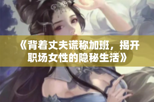 《背着丈夫谎称加班，揭开职场女性的隐秘生活》