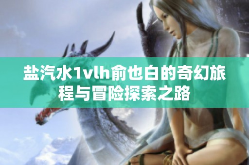 盐汽水1vlh俞也白的奇幻旅程与冒险探索之路