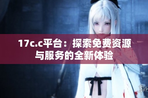 17c.c平台：探索免费资源与服务的全新体验