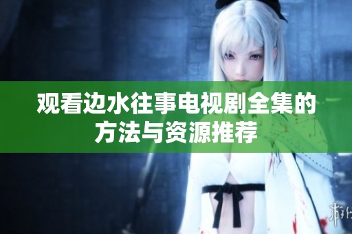 观看边水往事电视剧全集的方法与资源推荐