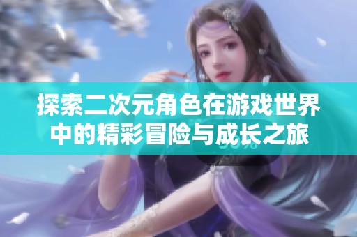 探索二次元角色在游戏世界中的精彩冒险与成长之旅