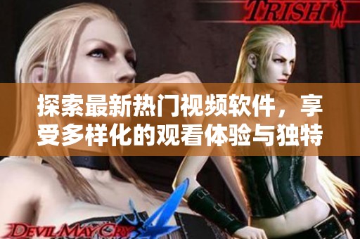 探索最新热门视频软件，享受多样化的观看体验与独特乐趣