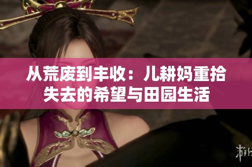 从荒废到丰收：儿耕妈重拾失去的希望与田园生活