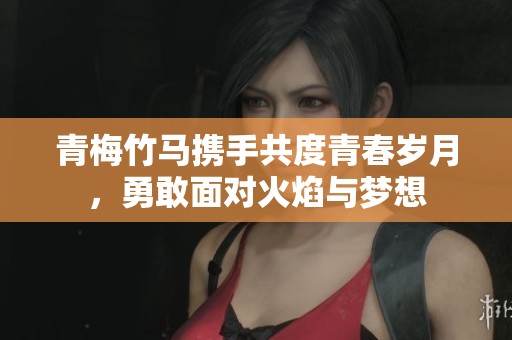 青梅竹马携手共度青春岁月，勇敢面对火焰与梦想