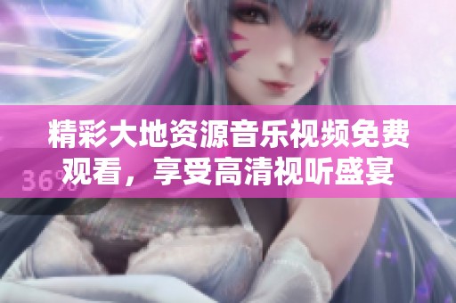 精彩大地资源音乐视频免费观看，享受高清视听盛宴