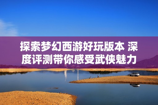 探索梦幻西游好玩版本 深度评测带你感受武侠魅力