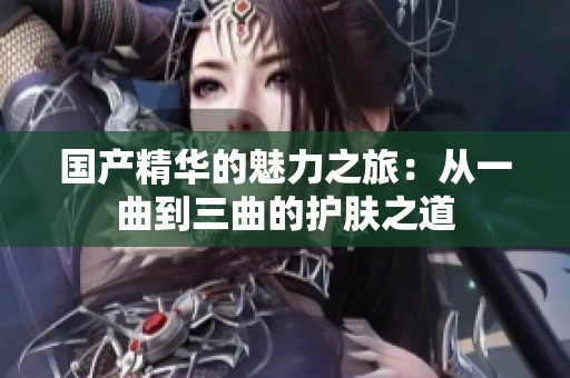国产精华的魅力之旅：从一曲到三曲的护肤之道