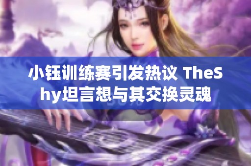 小钰训练赛引发热议 TheShy坦言想与其交换灵魂