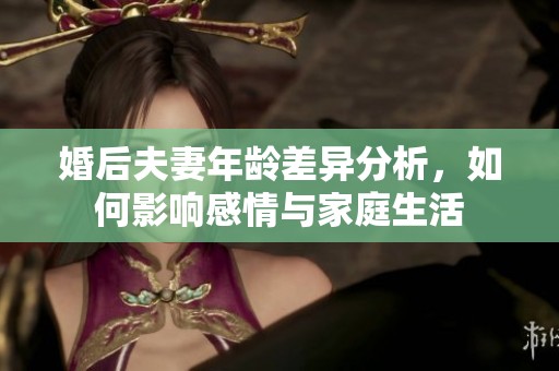 婚后夫妻年龄差异分析，如何影响感情与家庭生活