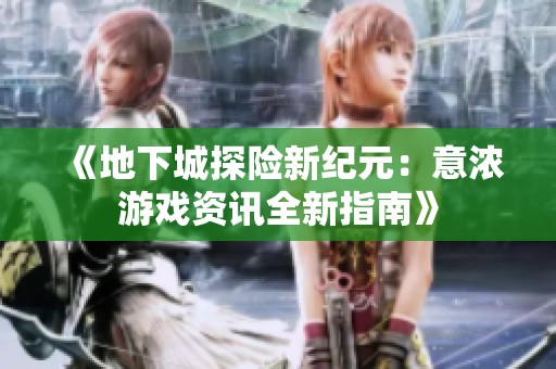 《地下城探险新纪元：意浓游戏资讯全新指南》