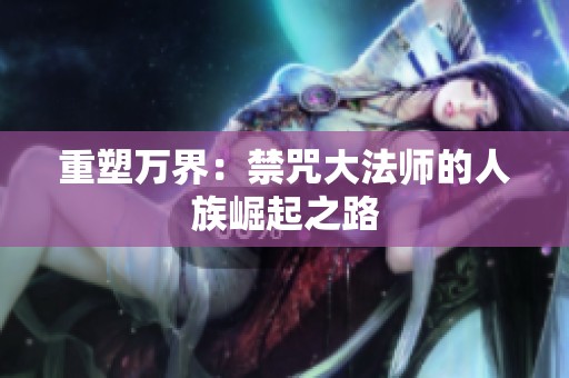 重塑万界：禁咒大法师的人族崛起之路