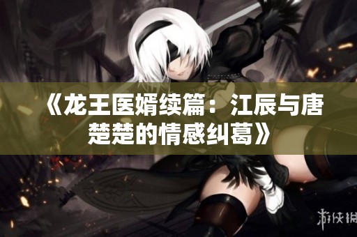 《龙王医婿续篇：江辰与唐楚楚的情感纠葛》