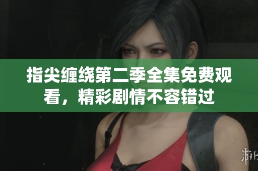 指尖缠绕第二季全集免费观看，精彩剧情不容错过