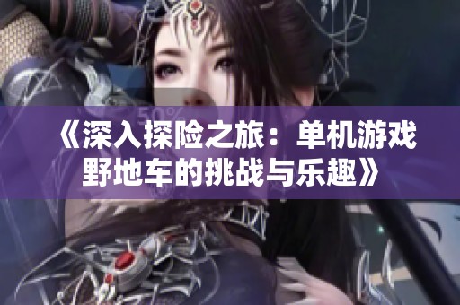 《深入探险之旅：单机游戏野地车的挑战与乐趣》