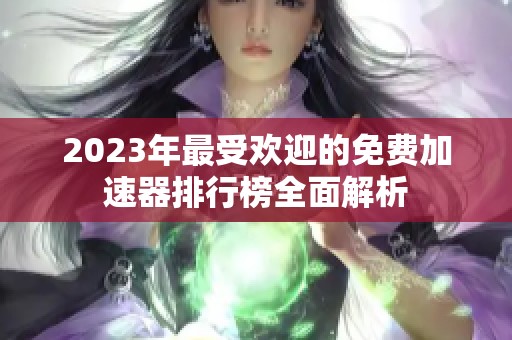 2023年最受欢迎的免费加速器排行榜全面解析