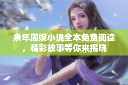 余年周婉小说全本免费阅读，精彩故事等你来揭晓