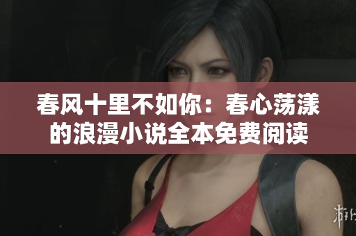 春风十里不如你：春心荡漾的浪漫小说全本免费阅读