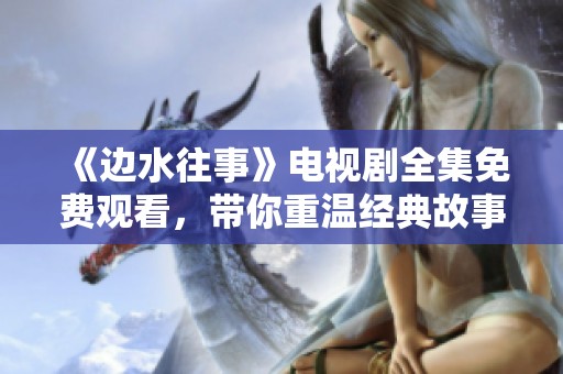 《边水往事》电视剧全集免费观看，带你重温经典故事
