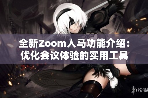 全新Zoom人马功能介绍：优化会议体验的实用工具