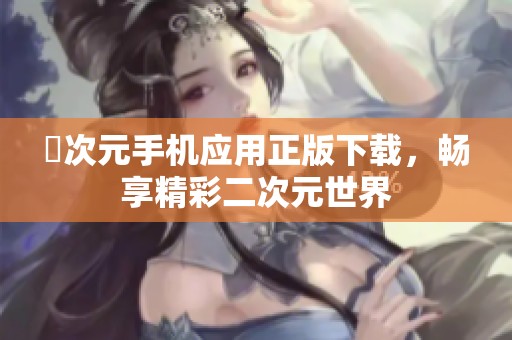 囧次元手机应用正版下载，畅享精彩二次元世界
