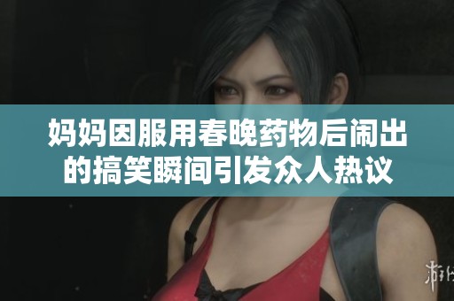 妈妈因服用春晚药物后闹出的搞笑瞬间引发众人热议