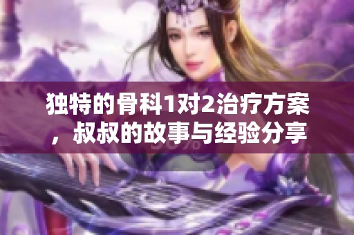 独特的骨科1对2治疗方案，叔叔的故事与经验分享