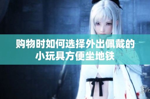 购物时如何选择外出佩戴的小玩具方便坐地铁