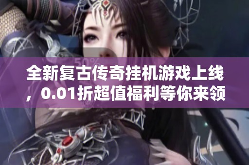 全新复古传奇挂机游戏上线，0.01折超值福利等你来领！