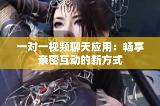 一对一视频聊天应用：畅享亲密互动的新方式