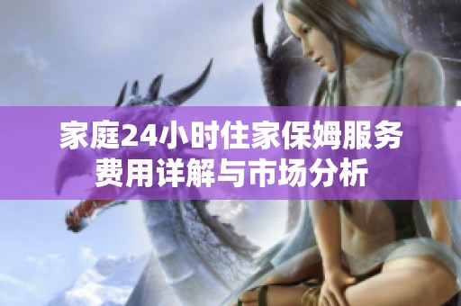 家庭24小时住家保姆服务费用详解与市场分析