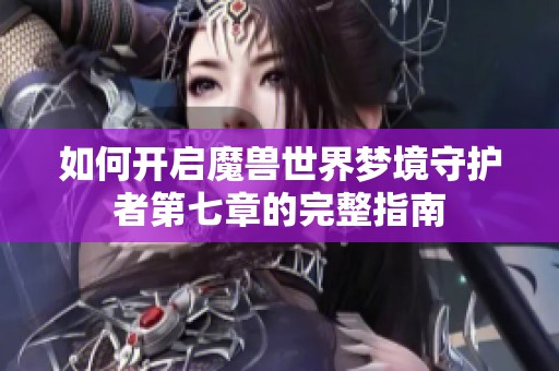 如何开启魔兽世界梦境守护者第七章的完整指南