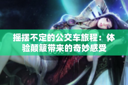 摇摆不定的公交车旅程：体验颠簸带来的奇妙感受