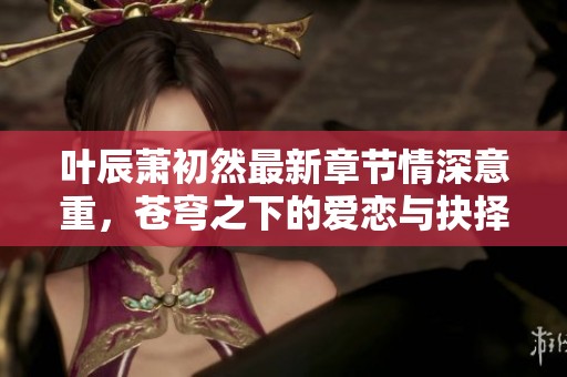 叶辰萧初然最新章节情深意重，苍穹之下的爱恋与抉择