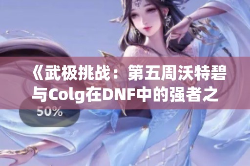 《武极挑战：第五周沃特碧与Colg在DNF中的强者之路》