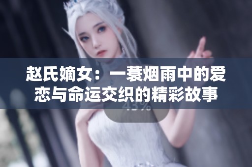 赵氏嫡女：一蓑烟雨中的爱恋与命运交织的精彩故事