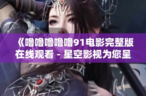 《噜噜噜噜噜91电影完整版在线观看 - 星空影视为您呈现》