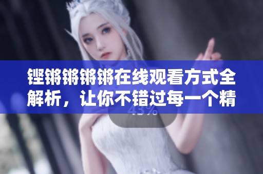 铿锵锵锵锵在线观看方式全解析，让你不错过每一个精彩瞬间