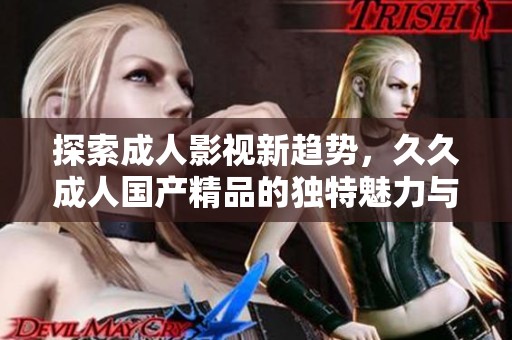 探索成人影视新趋势，久久成人国产精品的独特魅力与发展之路