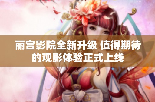 丽宫影院全新升级 值得期待的观影体验正式上线