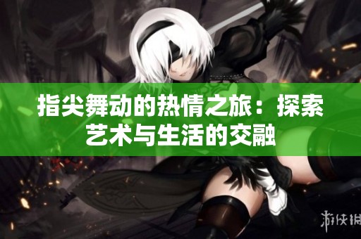 指尖舞动的热情之旅：探索艺术与生活的交融