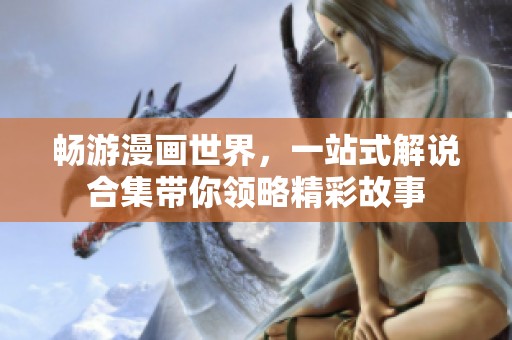 畅游漫画世界，一站式解说合集带你领略精彩故事