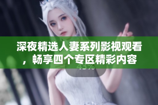 深夜精选人妻系列影视观看，畅享四个专区精彩内容