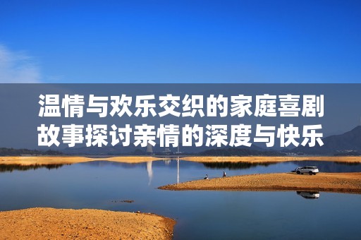 温情与欢乐交织的家庭喜剧故事探讨亲情的深度与快乐
